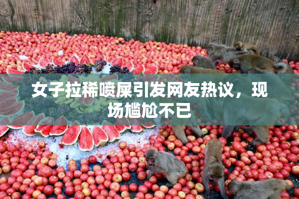 女子拉稀喷屎引发网友热议，现场尴尬不已