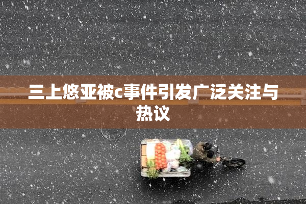 三上悠亚被c事件引发广泛关注与热议