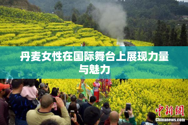 丹麦女性在国际舞台上展现力量与魅力