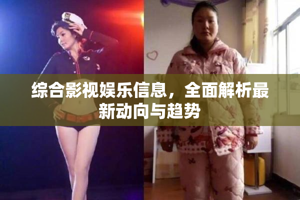 综合影视娱乐信息，全面解析最新动向与趋势