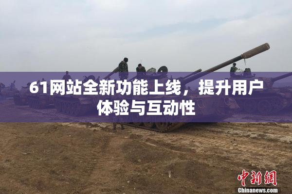 61网站全新功能上线，提升用户体验与互动性