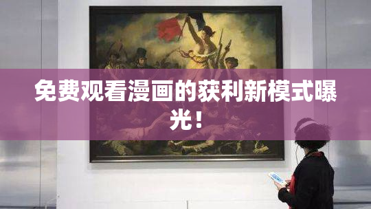 免费观看漫画的获利新模式曝光！