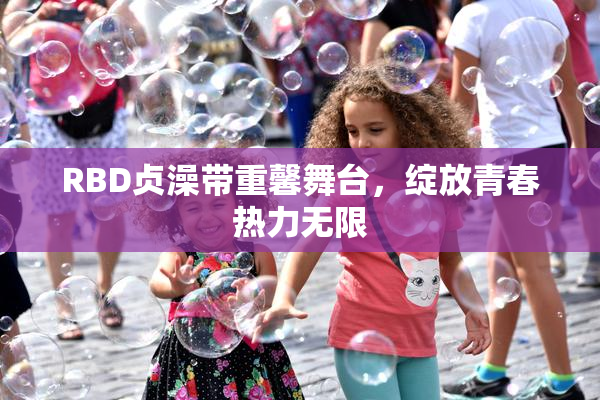 RBD贞澡带重馨舞台，绽放青春热力无限