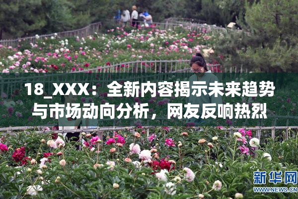 18_XXX：全新内容揭示未来趋势与市场动向分析，网友反响热烈。