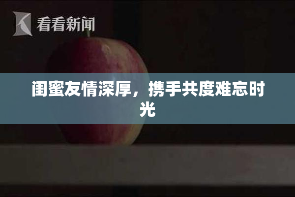 闺蜜友情深厚，携手共度难忘时光
