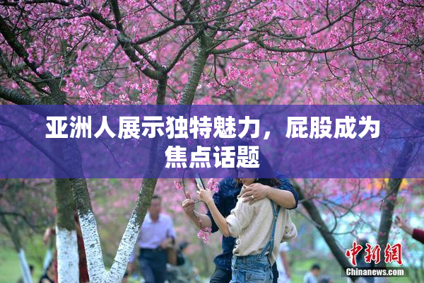 亚洲人展示独特魅力，屁股成为焦点话题