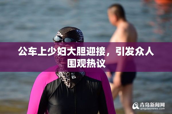 公车上少妇大胆迎接，引发众人围观热议