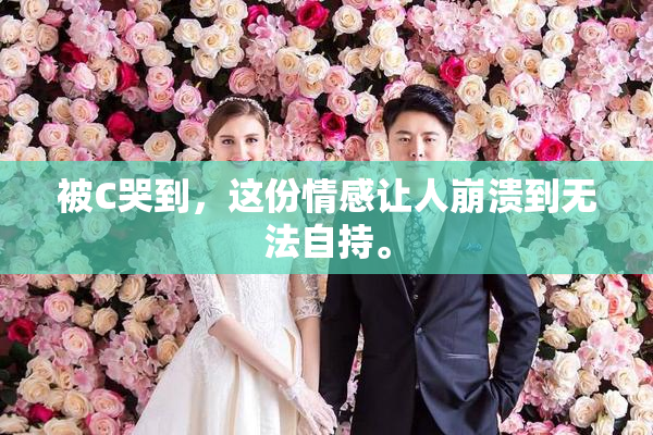 被C哭到，这份情感让人崩溃到无法自持。