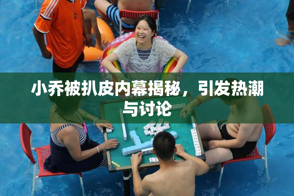 小乔被扒皮内幕揭秘，引发热潮与讨论