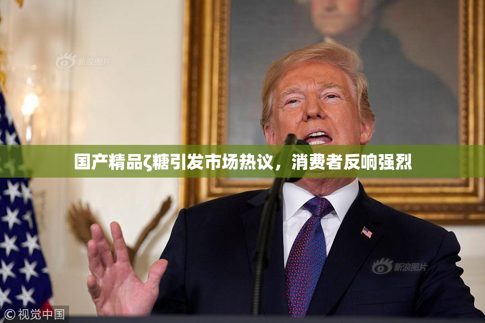 国产精品ζ糖引发市场热议，消费者反响强烈