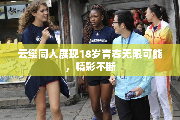 云缨同人展现18岁青春无限可能，精彩不断