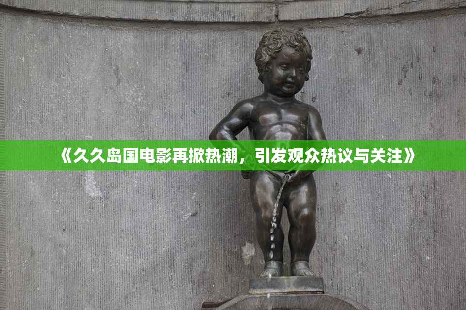《久久岛国电影再掀热潮，引发观众热议与关注》