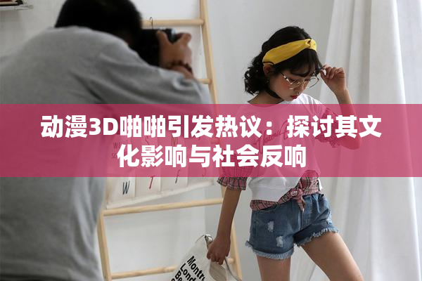 动漫3D啪啪引发热议：探讨其文化影响与社会反响