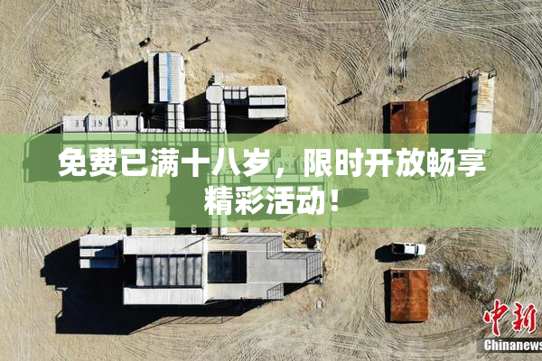 免费已满十八岁，限时开放畅享精彩活动！