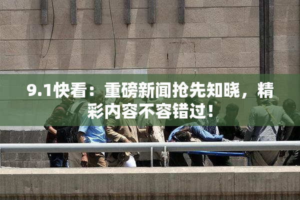 9.1快看：重磅新闻抢先知晓，精彩内容不容错过！