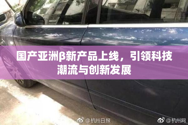国产亚洲β新产品上线，引领科技潮流与创新发展
