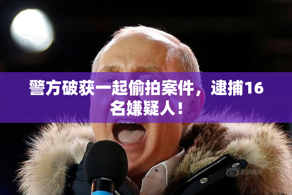 警方破获一起偷拍案件，逮捕16名嫌疑人！