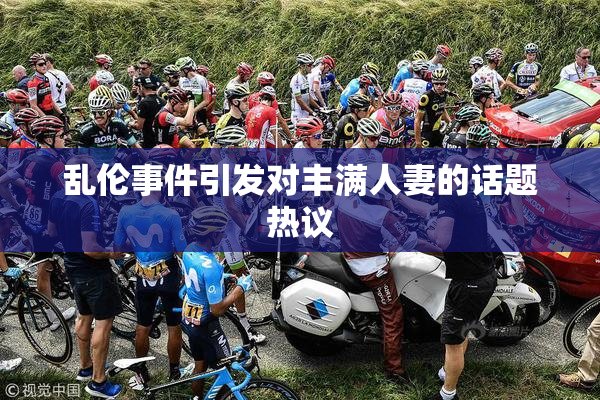 乱伦事件引发对丰满人妻的话题热议