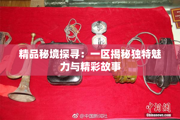 精品秘境探寻：一区揭秘独特魅力与精彩故事
