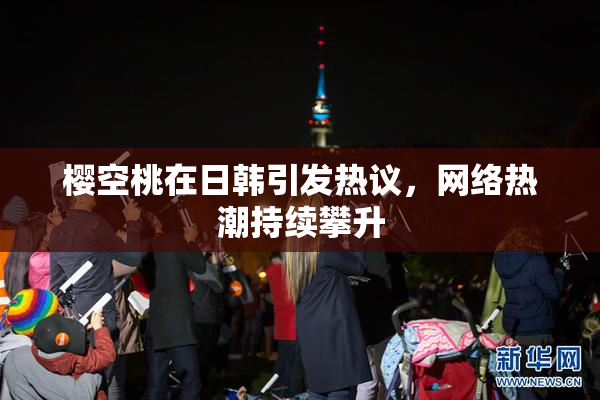 樱空桃在日韩引发热议，网络热潮持续攀升