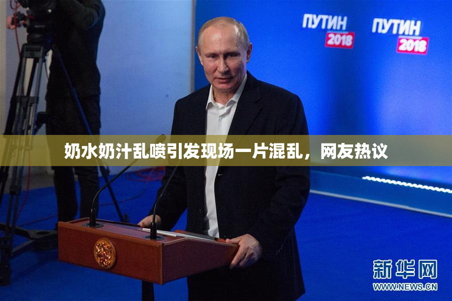 奶水奶汁乱喷引发现场一片混乱，网友热议