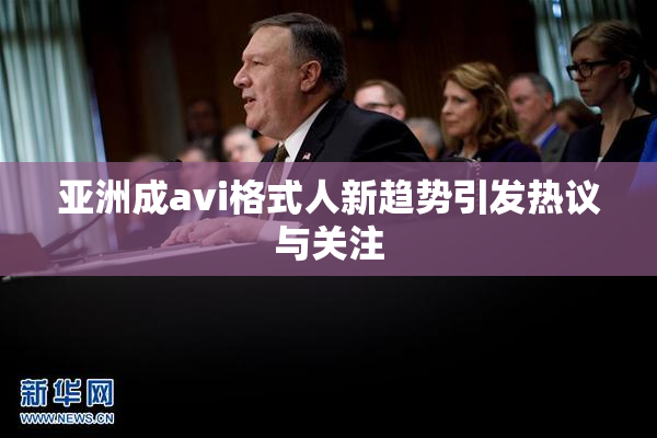 亚洲成avi格式人新趋势引发热议与关注