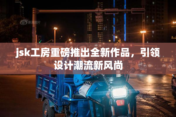 jsk工房重磅推出全新作品，引领设计潮流新风尚
