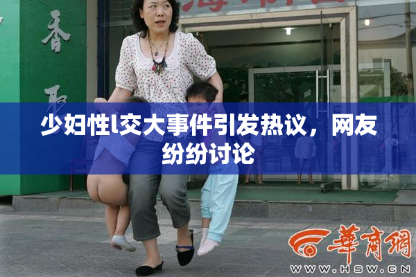 少妇性l交大事件引发热议，网友纷纷讨论