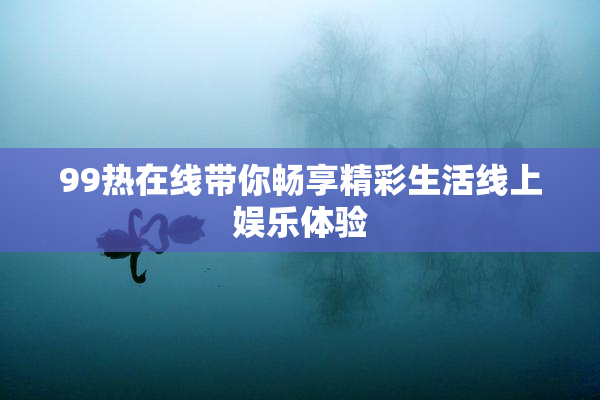 99热在线带你畅享精彩生活线上娱乐体验