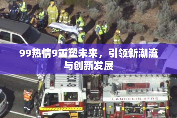 99热情9重塑未来，引领新潮流与创新发展