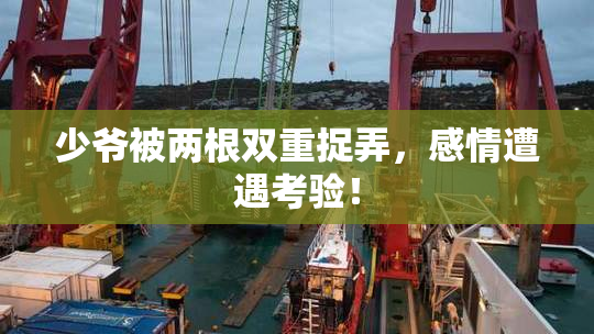 少爷被两根双重捉弄，感情遭遇考验！
