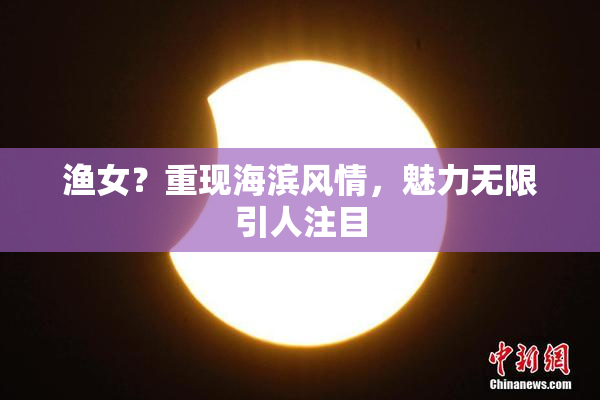 渔女？重现海滨风情，魅力无限引人注目