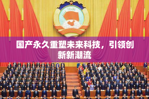 国产永久重塑未来科技，引领创新新潮流