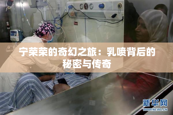 宁荣荣的奇幻之旅：乳喷背后的秘密与传奇