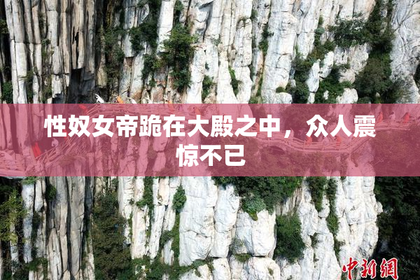 性奴女帝跪在大殿之中，众人震惊不已