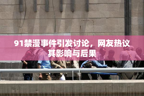 91禁漫事件引发讨论，网友热议其影响与后果