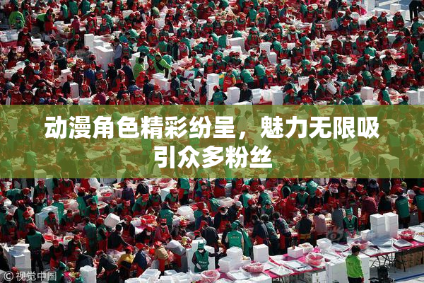 动漫角色精彩纷呈，魅力无限吸引众多粉丝