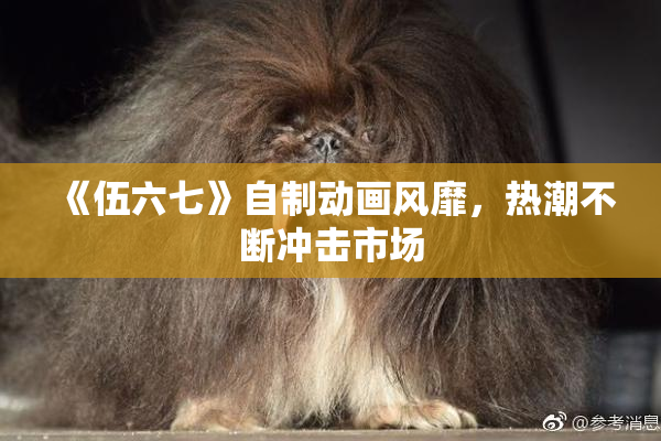 《伍六七》自制动画风靡，热潮不断冲击市场