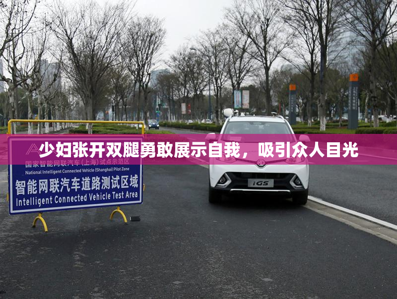 少妇张开双腿勇敢展示自我，吸引众人目光