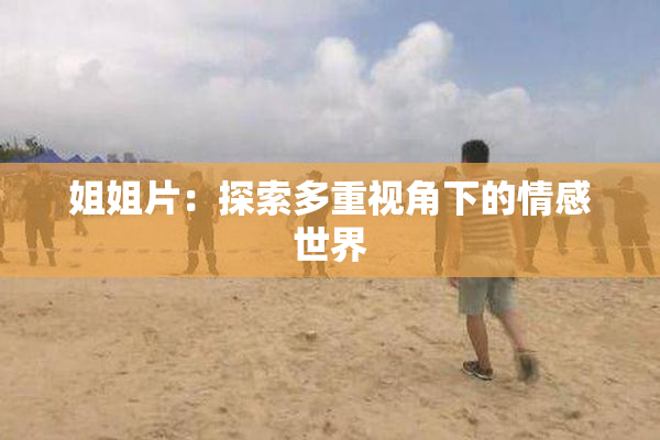 姐姐片：探索多重视角下的情感世界