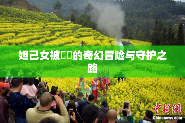 妲己女被❌‌的奇幻冒险与守护之路
