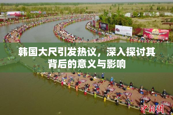 韩国大尺引发热议，深入探讨其背后的意义与影响