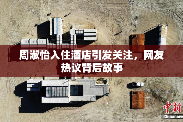 周淑怡入住酒店引发关注，网友热议背后故事
