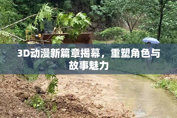 3D动漫新篇章揭幕，重塑角色与故事魅力