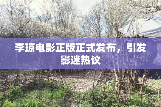 李琼电影正版正式发布，引发影迷热议