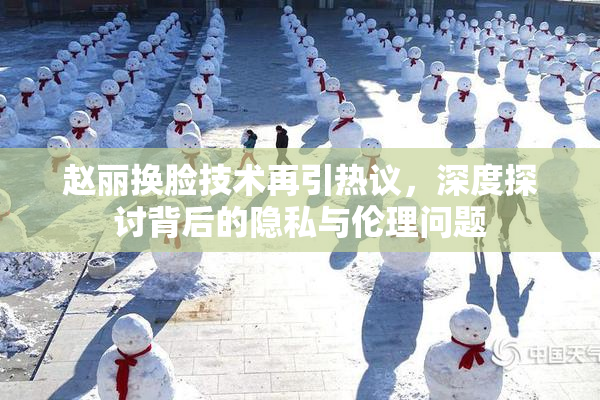 赵丽换脸技术再引热议，深度探讨背后的隐私与伦理问题