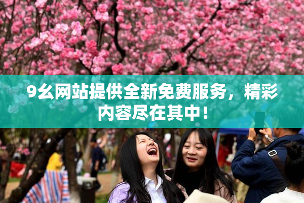 9幺网站提供全新免费服务，精彩内容尽在其中！