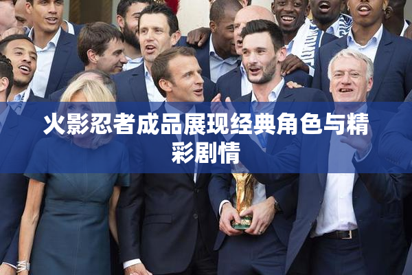 火影忍者成品展现经典角色与精彩剧情
