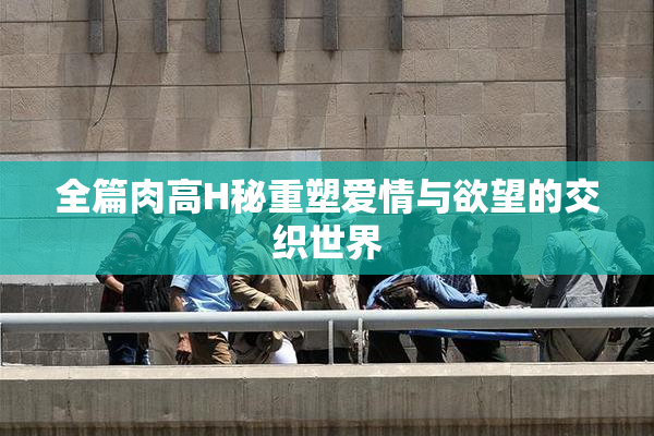 全篇肉高H秘重塑爱情与欲望的交织世界