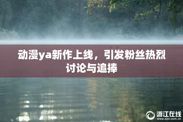动漫ya新作上线，引发粉丝热烈讨论与追捧